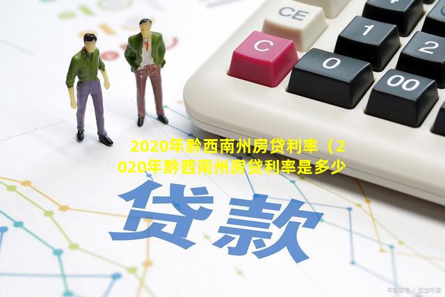 2020年黔西南州房贷利率（2020年黔西南州房贷利率是多少）