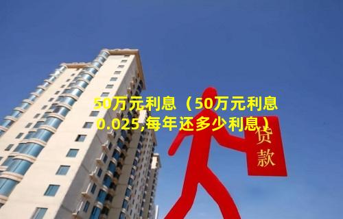 50万元利息（50万元利息0.025,每年还多少利息）