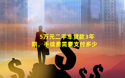 5万元二手车贷款3年期，手续费需要支付多少