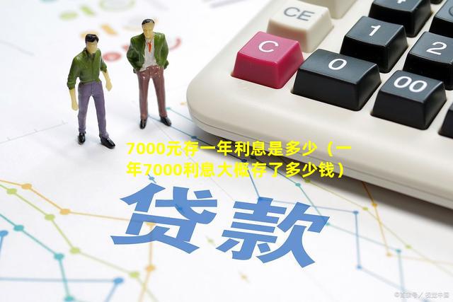 7000元存一年利息是多少（一年7000利息大概存了多少钱）