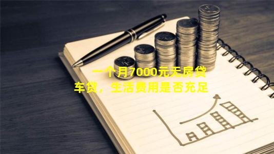 一个月7000元无房贷车贷，生活费用是否充足