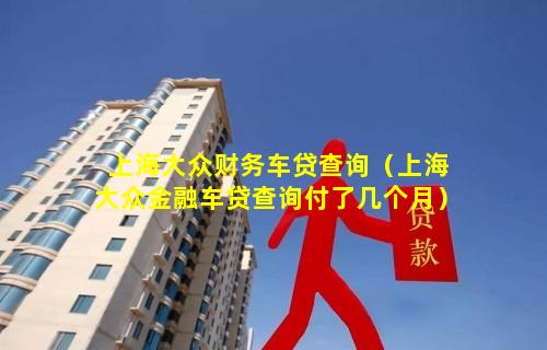 上海大众财务车贷查询（上海大众金融车贷查询付了几个月）