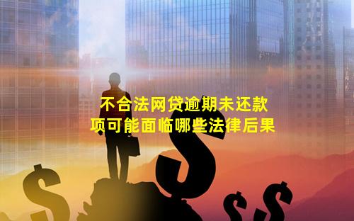 不合法网贷逾期未还款项可能面临哪些法律后果