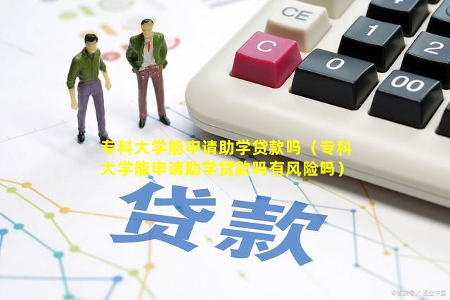 专科大学能申请助学贷款吗（专科大学能申请助学贷款吗有风险吗）