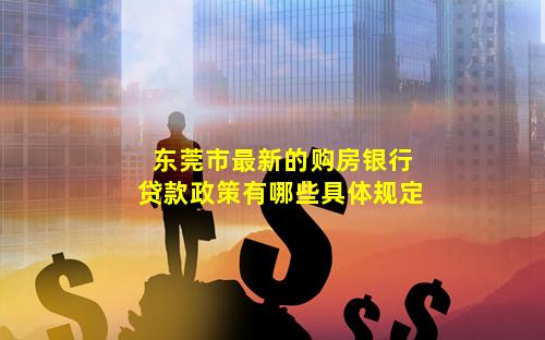 东莞市最新的购房银行贷款政策有哪些具体规定