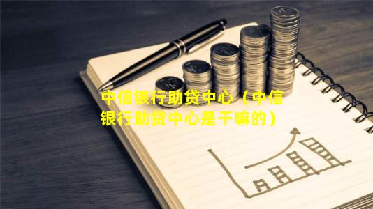 中信银行助贷中心（中信银行助贷中心是干嘛的）