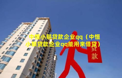 中恒小额贷款企业qq（中恒小额贷款企业qq能用来借贷）