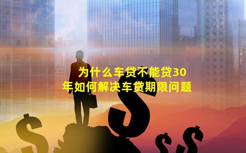 为什么车贷不能贷30年如何解决车贷期限问题