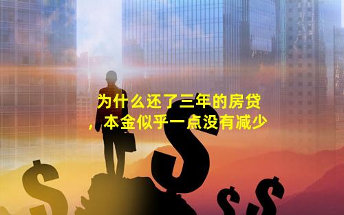 为什么还了三年的房贷，本金似乎一点没有减少