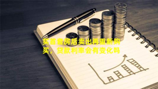 买首套房后卖出再重新购买，贷款利率会有变化吗