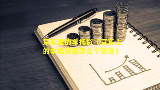 京东里的车抵贷（京东上的车抵贷是怎么个贷法）