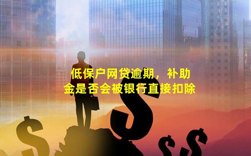 低保户网贷逾期，补助金是否会被银行直接扣除