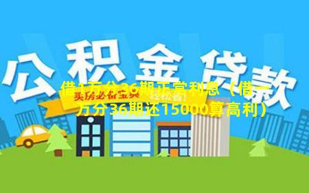 借1万分36期正常利息（借一万分36期还15000算高利）