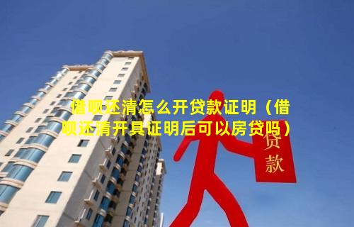 借呗还清怎么开贷款证明（借呗还清开具证明后可以房贷吗）