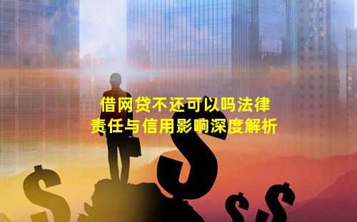 借网贷不还可以吗法律责任与信用影响深度解析