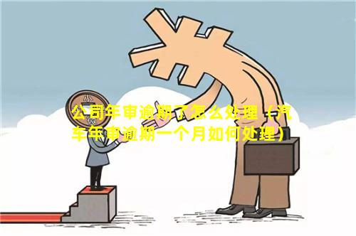 公司年审逾期了怎么处理（汽车年审逾期一个月如何处理）