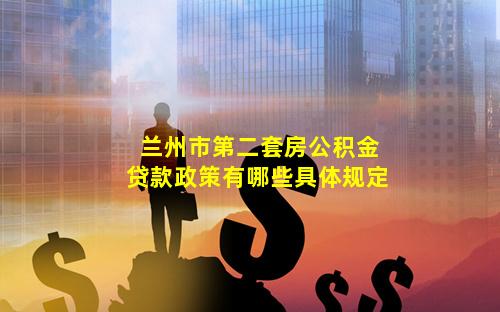 兰州市第二套房公积金贷款政策有哪些具体规定