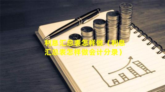 利息汇总表怎样做（利息汇总表怎样做会计分录）