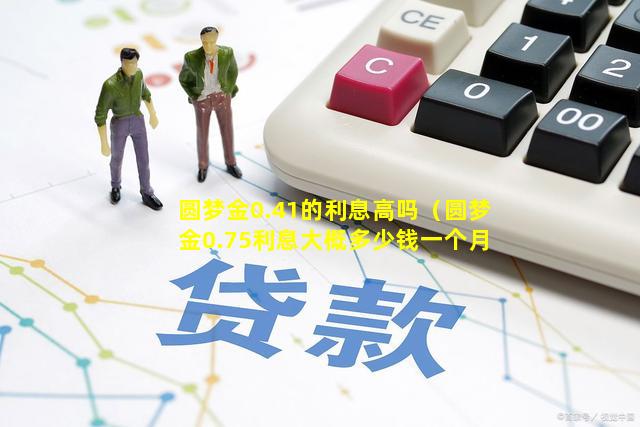 圆梦金0.41的利息高吗（圆梦金0.75利息大概多少钱一个月）