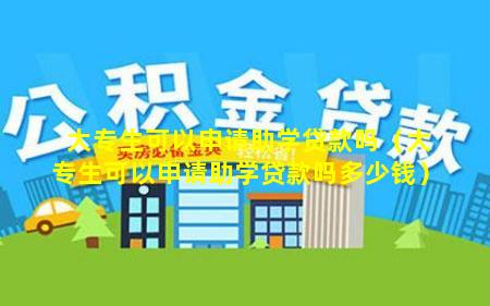 大专生可以申请助学贷款吗（大专生可以申请助学贷款吗多少钱）