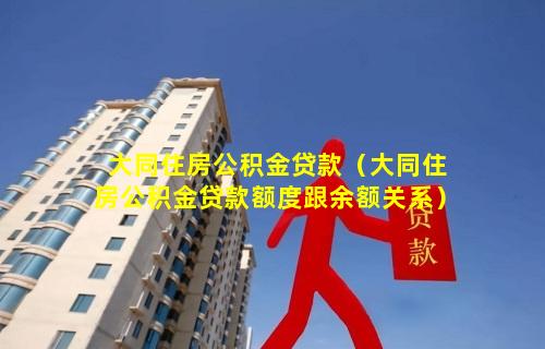 大同住房公积金贷款（大同住房公积金贷款额度跟余额关系）