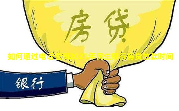 如何通过电话查询2021年民生银行房贷放款时间