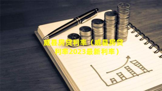 威县房贷利率（威县房贷利率2023最新利率）