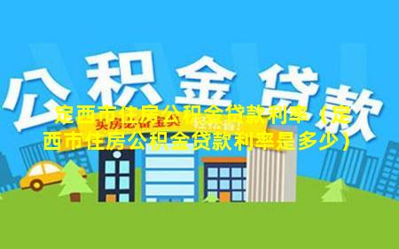 定西市住房公积金贷款利率（定西市住房公积金贷款利率是多少）