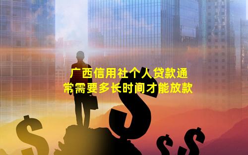 广西信用社个人贷款通常需要多长时间才能放款