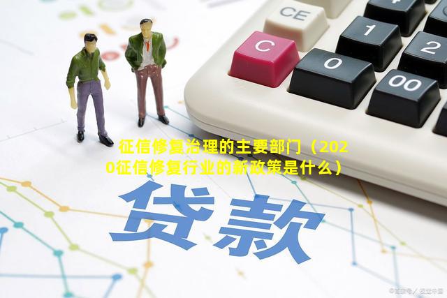 征信修复治理的主要部门（2020征信修复行业的新政策是什么）