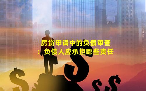 房贷申请中的负债审查：负债人应承担哪些责任