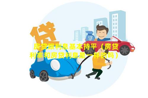 房贷跟利息基本持平（房贷利率和房贷利息是一样的吗）