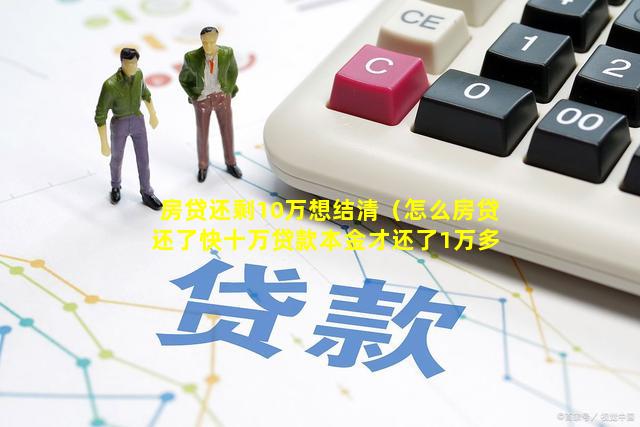 房贷还剩10万想结清（怎么房贷还了快十万贷款本金才还了1万多）