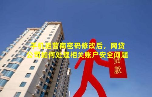 手机运营商密码修改后，网贷公司如何处理相关账户安全问题