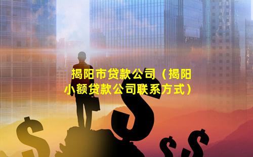 揭阳市贷款公司（揭阳小额贷款公司联系方式）