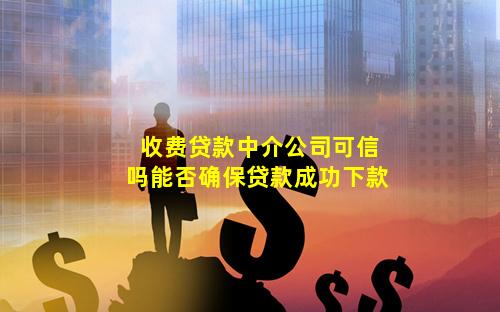 收费贷款中介公司可信吗能否确保贷款成功下款