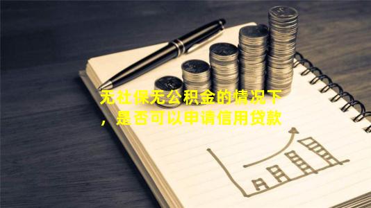 无社保无公积金的情况下，是否可以申请信用贷款