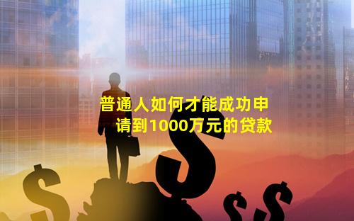 普通人如何才能成功申请到1000万元的贷款