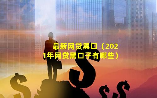 最新网贷黑口（2021年网贷黑口子有哪些）