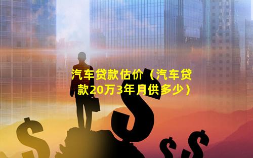 汽车贷款估价（汽车贷款20万3年月供多少）