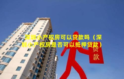 深圳小产权房可以贷款吗（深圳小产权房是否可以抵押贷款）