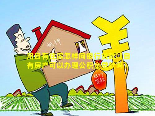 用自有住房怎样向银行贷款（自有房产可以办理公积金贷款吗）