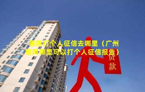 番禺打个人征信去哪里（广州番禺哪里可以打个人征信报告）