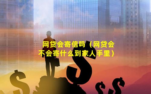 网贷会寄信吗（网贷会不会寄什么到家人手里）