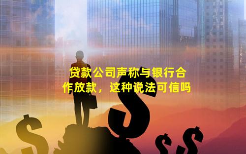 贷款公司声称与银行合作放款，这种说法可信吗