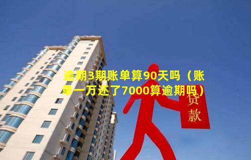 逾期3期账单算90天吗（账单一万还了7000算逾期吗）