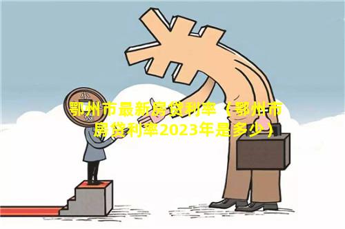 鄂州市最新房贷利率（鄂州市房贷利率2023年是多少）